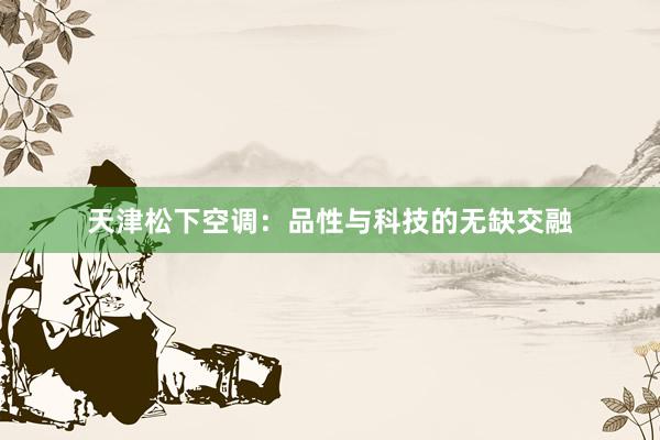 天津松下空调：品性与科技的无缺交融